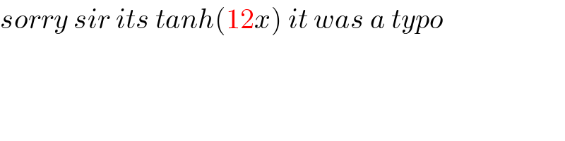 sorry sir its tanh(12x) it was a typo   