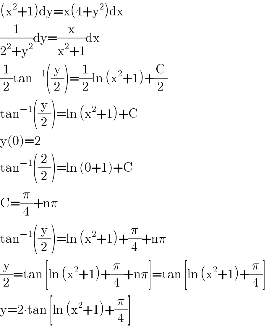 (x^2 +1)dy=x(4+y^2 )dx  (1/(2^2 +y^2 ))dy=(x/(x^2 +1))dx  (1/2)tan^(−1) ((y/2))=(1/2)ln (x^2 +1)+(C/2)  tan^(−1) ((y/2))=ln (x^2 +1)+C  y(0)=2  tan^(−1) ((2/2))=ln (0+1)+C  C=(π/4)+nπ  tan^(−1) ((y/2))=ln (x^2 +1)+(π/4)+nπ  (y/2)=tan [ln (x^2 +1)+(π/4)+nπ]=tan [ln (x^2 +1)+(π/4)]  y=2∙tan [ln (x^2 +1)+(π/4)]  