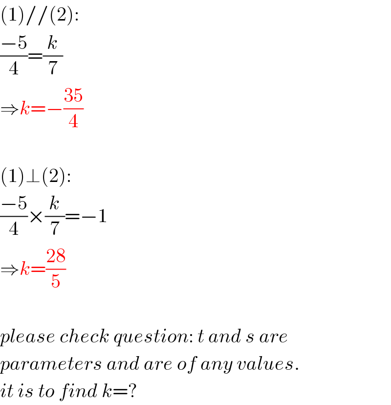 (1)//(2):  ((−5)/4)=(k/7)  ⇒k=−((35)/4)    (1)⊥(2):  ((−5)/4)×(k/7)=−1  ⇒k=((28)/5)    please check question: t and s are  parameters and are of any values.  it is to find k=?  