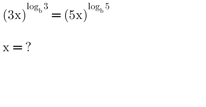  (3x)^(log_b  3)  = (5x)^(log_b  5)       x = ?  