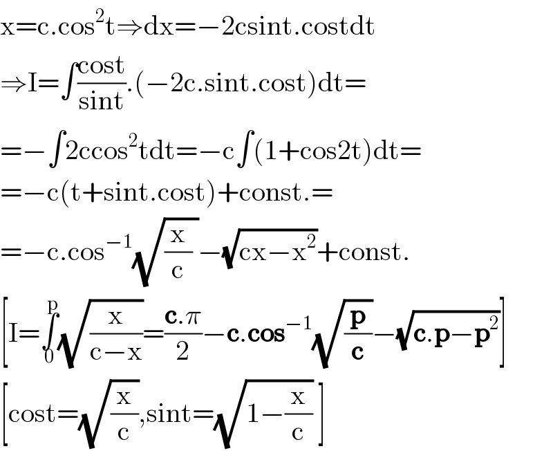 x=c.cos^2 t⇒dx=−2csint.costdt  ⇒I=∫((cost)/(sint)).(−2c.sint.cost)dt=  =−∫2ccos^2 tdt=−c∫(1+cos2t)dt=  =−c(t+sint.cost)+const.=  =−c.cos^(−1) (√((x/c) ))−(√(cx−x^2 ))+const.  [I=∫_0 ^p (√(x/(c−x)))=((c.π)/2)−c.cos^(−1) (√(p/c))−(√(c.p−p^2 ))]  [cost=(√(x/c)),sint=(√(1−(x/c))) ]  