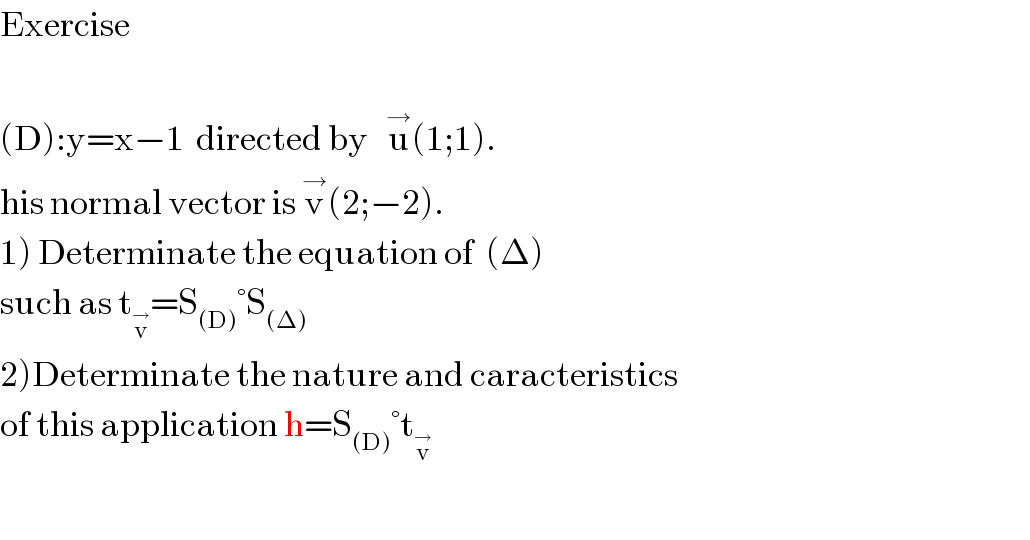 Exercise     (D):y=x−1  directed by   u^→ (1;1).  his normal vector is v^→ (2;−2).  1) Determinate the equation of  (Δ)   such as t_v^→  =S_((D)) °S_((Δ))   2)Determinate the nature and caracteristics  of this application h=S_((D)) °t_v^→      