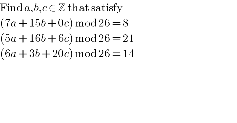 Find a,b,c ∈ Z that satisfy  (7a + 15b + 0c) mod 26 = 8  (5a + 16b + 6c) mod 26 = 21  (6a + 3b + 20c) mod 26 = 14  