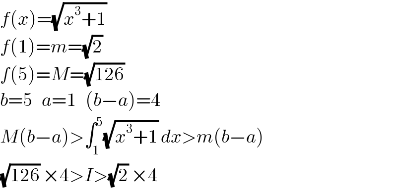 f(x)=(√(x^3 +1))   f(1)=m=(√2)   f(5)=M=(√(126))   b=5   a=1   (b−a)=4  M(b−a)>∫_1 ^5 (√(x^3 +1)) dx>m(b−a)  (√(126)) ×4>I>(√2) ×4  