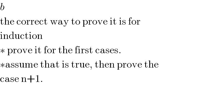 b  the correct way to prove it is for  induction  ∗ prove it for the first cases.  ∗assume that is true, then prove the  case n+1.  