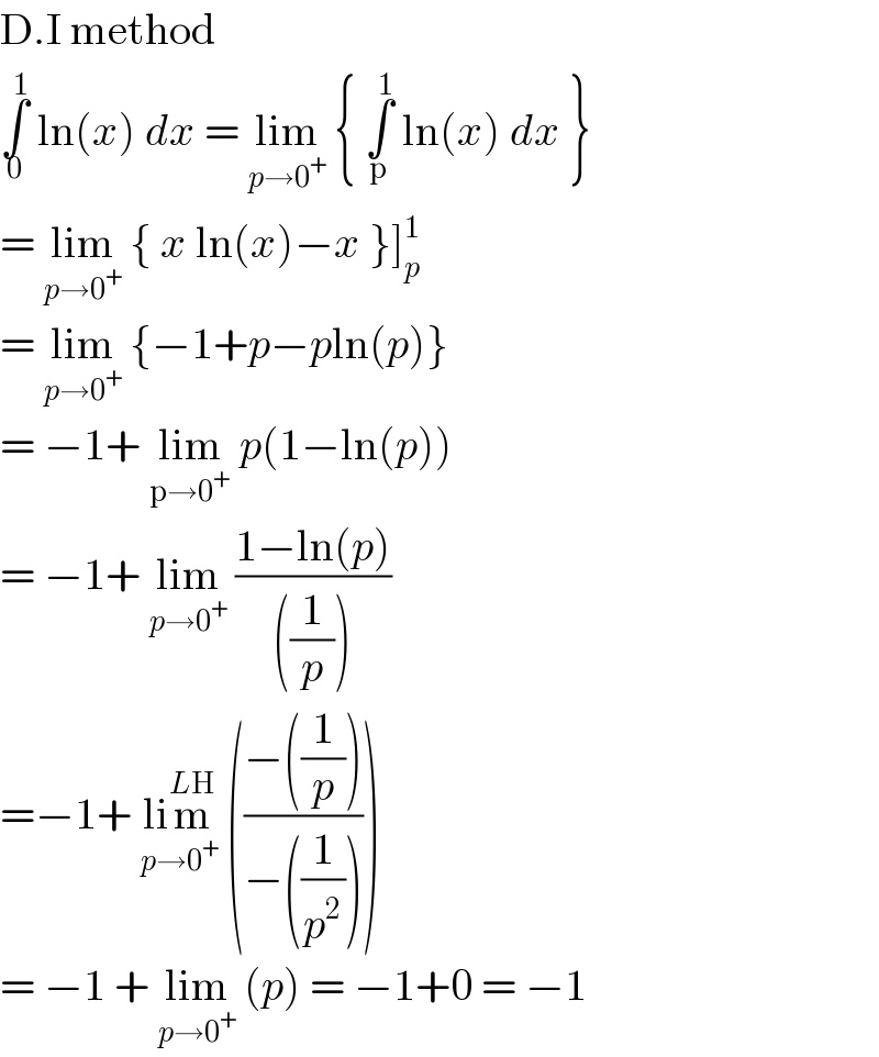D.I method   ∫_0 ^1  ln(x) dx = lim_(p→0^+ )  { ∫_p ^1  ln(x) dx }  = lim_(p→0^+ )  { x ln(x)−x }]_p ^1   = lim_(p→0^+ )  {−1+p−pln(p)}  = −1+ lim_(p→0^+ )  p(1−ln(p))  = −1+ lim_(p→0^+ )  ((1−ln(p))/(((1/p))))  =−1+ lim^(LH) _(p→0^+ )  (((−((1/p)))/(−((1/p^2 )))))   = −1 + lim_(p→0^+ )  (p) = −1+0 = −1  
