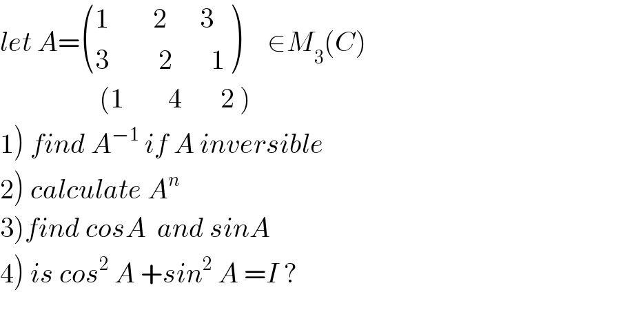 let A= (((1        2      3)),((3         2       1)) )     ∈M_3 (C)                    (1        4       2 )  1) find A^(−1)  if A inversible  2) calculate A^n   3)find cosA  and sinA  4) is cos^2  A +sin^2  A =I ?    