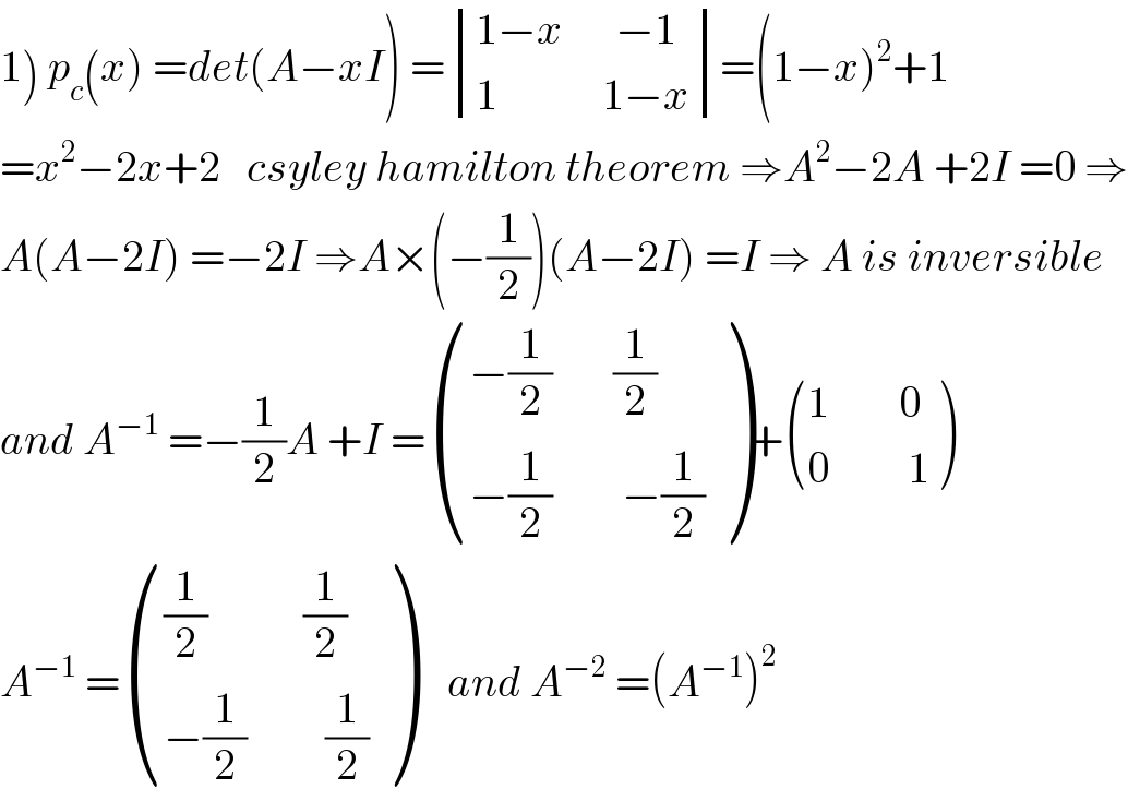 1) p_c (x) =det(A−xI) = determinant (((1−x      −1)),((1            1−x)))=(1−x)^2 +1  =x^2 −2x+2   csyley hamilton theorem ⇒A^2 −2A +2I =0 ⇒  A(A−2I) =−2I ⇒A×(−(1/2))(A−2I) =I ⇒ A is inversible   and A^(−1)  =−(1/2)A +I = (((−(1/2)       (1/2))),((−(1/2)        −(1/2))) )+ (((1        0)),((0         1)) )  A^(−1)  = ((((1/2)           (1/2))),((−(1/2)         (1/2))) )    and A^(−2)  =(A^(−1) )^2   