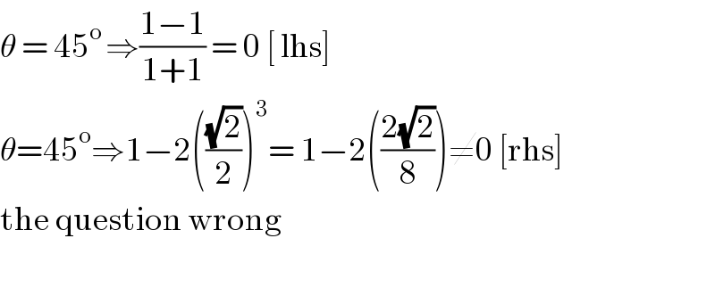 θ = 45^(o ) ⇒((1−1)/(1+1)) = 0 [ lhs]   θ=45^o ⇒1−2(((√2)/2))^3 = 1−2(((2(√2))/8))≠0 [rhs]  the question wrong     