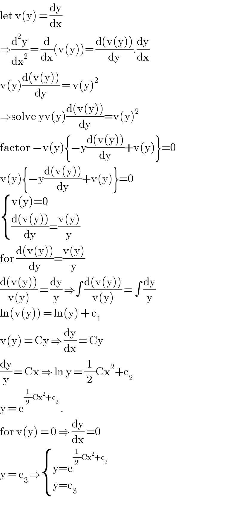 let v(y) = (dy/dx)  ⇒(d^2 y/dx^2 ) = (d/dx)(v(y))= ((d(v(y)))/dy).(dy/dx)  v(y)((d(v(y)))/dy) = v(y)^2   ⇒solve yv(y)((d(v(y)))/dy)=v(y)^2   factor −v(y){−y((d(v(y)))/dy)+v(y)}=0  v(y){−y((d(v(y)))/dy)+v(y)}=0   { ((v(y)=0)),((((d(v(y)))/dy)=((v(y))/y))) :}  for ((d(v(y)))/dy)=((v(y))/y)  ((d(v(y)))/(v(y))) = (dy/y) ⇒∫ ((d(v(y)))/(v(y))) = ∫ (dy/y)  ln(v(y)) = ln(y) + c_1   v(y) = Cy ⇒ (dy/dx) = Cy  (dy/y) = Cx ⇒ ln y = (1/2)Cx^2 +c_2   y = e^((1/2)Cx^2 +c_2 )  .   for v(y) = 0 ⇒ (dy/dx) =0  y = c_(3 ) ⇒ { ((y=e^((1/2)Cx^2 +c_2 ) )),((y=c_3  )) :}    