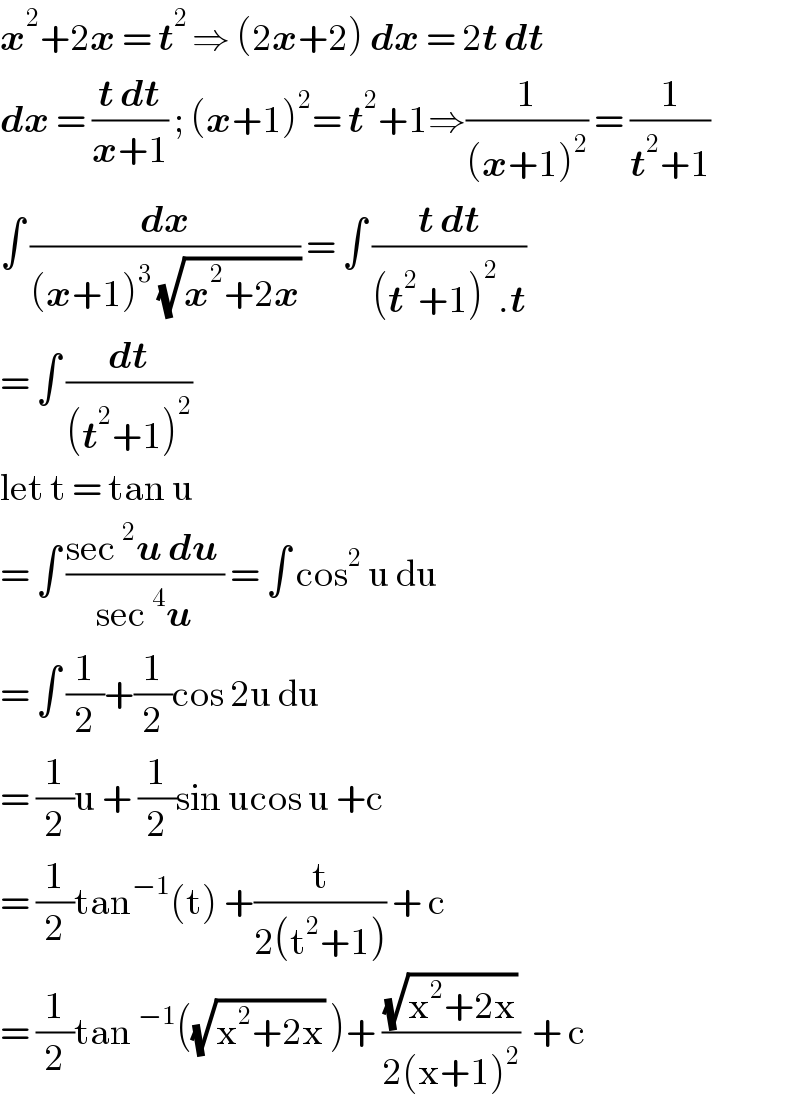 x^2 +2x = t^(2 ) ⇒ (2x+2) dx = 2t dt  dx = ((t dt)/(x+1)) ; (x+1)^2 = t^2 +1⇒(1/((x+1)^2 )) = (1/(t^2 +1))  ∫ (dx/((x+1)^3  (√(x^2 +2x)))) = ∫ ((t dt)/((t^2 +1)^2 .t))  = ∫ (dt/((t^2 +1)^2 ))   let t = tan u   = ∫ ((sec^2 u du )/(sec^4 u)) = ∫ cos^2  u du  = ∫ (1/2)+(1/2)cos 2u du  = (1/2)u + (1/2)sin ucos u +c  = (1/2)tan^(−1) (t) +(t/(2(t^2 +1))) + c  = (1/2)tan^(−1) ((√(x^2 +2x)) )+ ((√(x^2 +2x))/(2(x+1)^2 ))  + c  