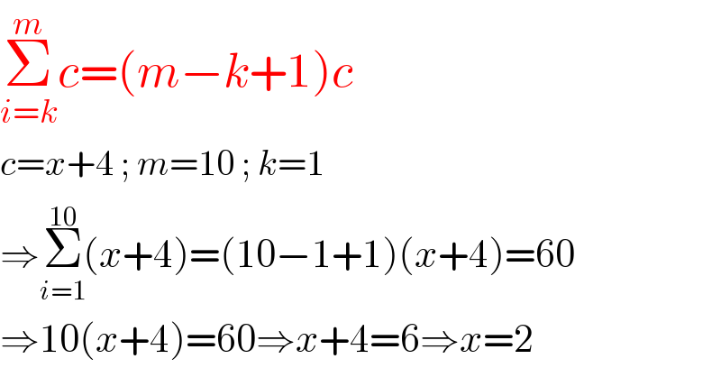 Σ_(i=k) ^m c=(m−k+1)c  c=x+4 ; m=10 ; k=1  ⇒Σ_(i=1) ^(10) (x+4)=(10−1+1)(x+4)=60  ⇒10(x+4)=60⇒x+4=6⇒x=2  