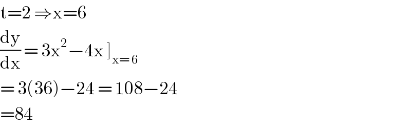 t=2 ⇒x=6  (dy/dx) = 3x^2 −4x ]_(x= 6)   = 3(36)−24 = 108−24  =84  