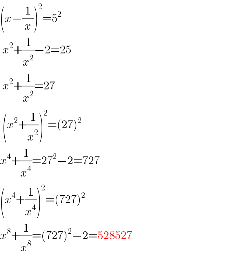 (x−(1/x))^2 =5^2    x^2 +(1/x^2 )−2=25   x^2 +(1/x^2 )=27   (x^2 +(1/x^2 ))^2 =(27)^2   x^4 +(1/x^4 )=27^2 −2=727  (x^4 +(1/x^4 ))^2 =(727)^2   x^8 +(1/x^8 )=(727)^2 −2=528527  