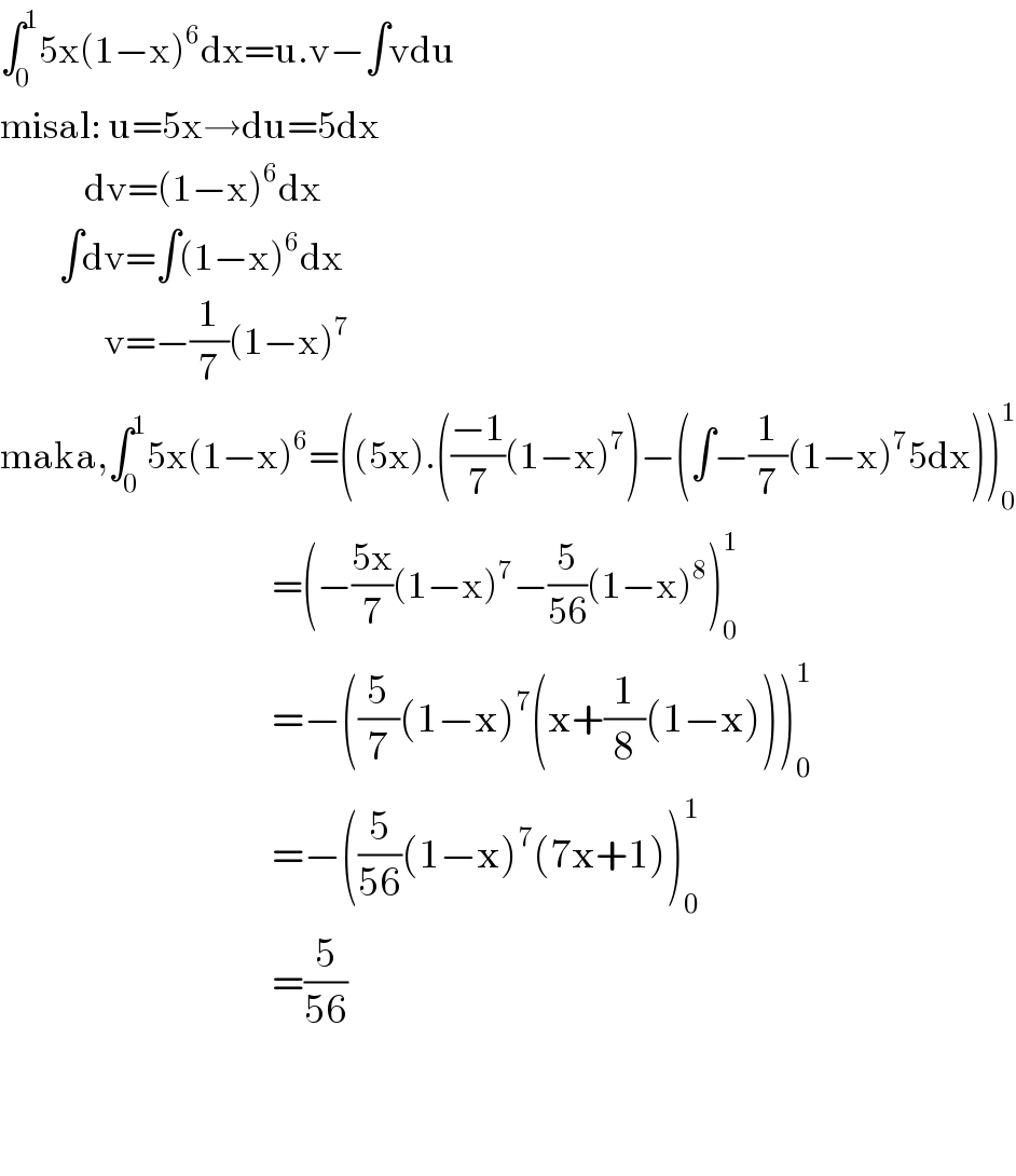 ∫_0 ^1 5x(1−x)^6 dx=u.v−∫vdu  misal: u=5x→du=5dx               dv=(1−x)^6 dx           ∫dv=∫(1−x)^6 dx                  v=−(1/7)(1−x)^7   maka,∫_0 ^1 5x(1−x)^6 =((5x).(((−1)/7)(1−x)^7 )−(∫−(1/7)(1−x)^7 5dx))_0 ^1                                             =(−((5x)/7)(1−x)^7 −(5/(56))(1−x)^8 )_0 ^1                                             =−((5/7)(1−x)^7 (x+(1/8)(1−x)))_0 ^1                                             =−((5/(56))(1−x)^7 (7x+1))_0 ^1                                             =(5/(56))      