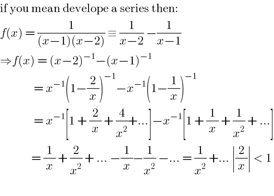 if you mean develope a series then:  f(x) = (1/((x−1)(x−2))) ≡ (1/(x−2)) −(1/(x−1))  ⇒f(x) = (x−2)^(−1) −(x−1)^(−1)                 = x^(−1) (1−(2/x))^(−1) −x^(−1) (1−(1/x))^(−1)                 = x^(−1) [1 + (2/x) + (4/x^2 )+...]−x^(−1) [1 + (1/x) + (1/x^2 ) + ...]               = (1/x) + (2/x^2 ) + ... −(1/x)−(1/x^2 ) −... = (1/x^2 ) +... ∣(2/x)∣ < 1    