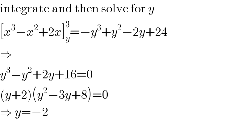 integrate and then solve for y  [x^3 −x^2 +2x]_y ^3 =−y^3 +y^2 −2y+24  ⇒  y^3 −y^2 +2y+16=0  (y+2)(y^2 −3y+8)=0  ⇒ y=−2  