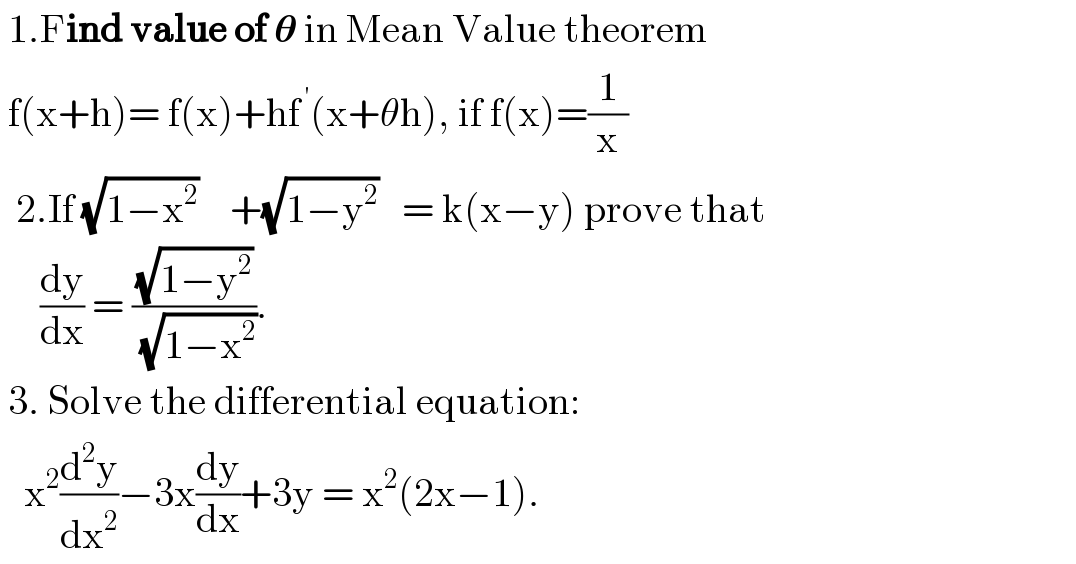  1.Find value of 𝛉 in Mean Value theorem   f(x+h)= f(x)+hf^( ′) (x+θh), if f(x)=(1/x)    2.If (√(1−x^2 ))    +(√(1−y^2 ))   = k(x−y) prove that       (dy/dx) = ((√(1−y^2 ))/(√(1−x^2 ))).   3. Solve the differential equation:     x^2 (d^2 y/dx^2 )−3x(dy/dx)+3y = x^2 (2x−1).  
