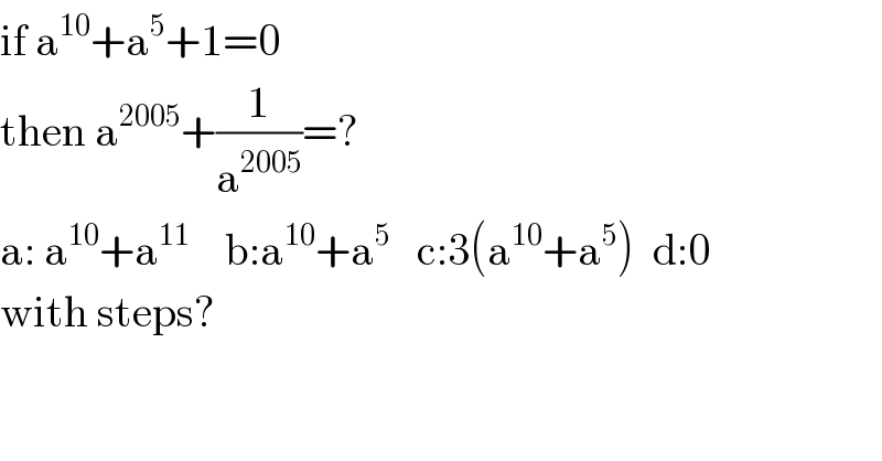 if a^(10) +a^5 +1=0  then a^(2005) +(1/a^(2005) )=?  a: a^(10) +a^(11)     b:a^(10) +a^5    c:3(a^(10) +a^5 )  d:0  with steps?  