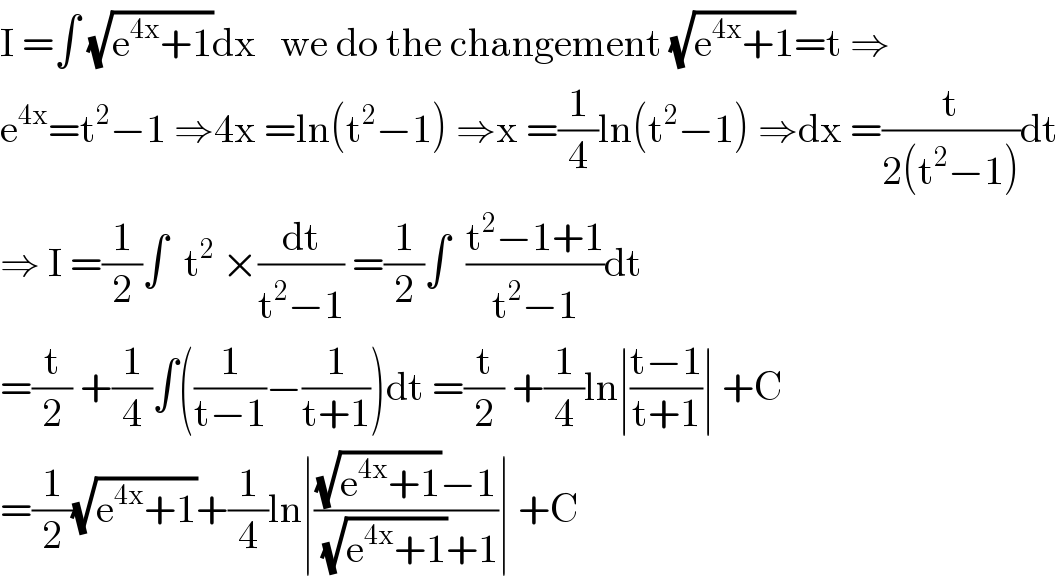 I =∫ (√(e^(4x) +1))dx   we do the changement (√(e^(4x) +1))=t ⇒  e^(4x) =t^2 −1 ⇒4x =ln(t^2 −1) ⇒x =(1/4)ln(t^2 −1) ⇒dx =(t/(2(t^2 −1)))dt  ⇒ I =(1/2)∫  t^2  ×(dt/(t^2 −1)) =(1/2)∫  ((t^2 −1+1)/(t^2 −1))dt  =(t/2) +(1/4)∫((1/(t−1))−(1/(t+1)))dt =(t/2) +(1/4)ln∣((t−1)/(t+1))∣ +C  =(1/2)(√(e^(4x) +1))+(1/4)ln∣(((√(e^(4x) +1))−1)/((√(e^(4x) +1))+1))∣ +C  