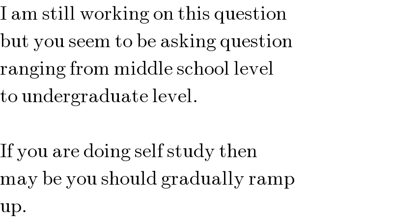 I am still working on this question  but you seem to be asking question  ranging from middle school level  to undergraduate level.    If you are doing self study then  may be you should gradually ramp  up.  