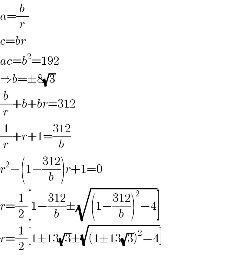 a=(b/r)  c=br  ac=b^2 =192  ⇒b=±8(√3)  (b/r)+b+br=312  (1/r)+r+1=((312)/b)  r^2 −(1−((312)/b))r+1=0  r=(1/2)[1−((312)/b)±(√((1−((312)/b))^2 −4))]  r=(1/2)[1±13(√3)±(√((1±13(√3))^2 −4))]  
