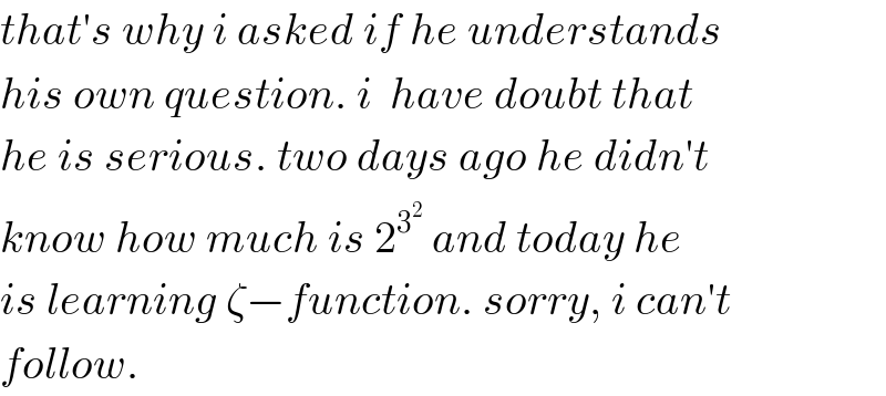 that′s why i asked if he understands  his own question. i  have doubt that  he is serious. two days ago he didn′t  know how much is 2^3^2   and today he  is learning ζ−function. sorry, i can′t  follow.  