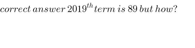 correct answer 2019^(th ) term is 89 but how?  