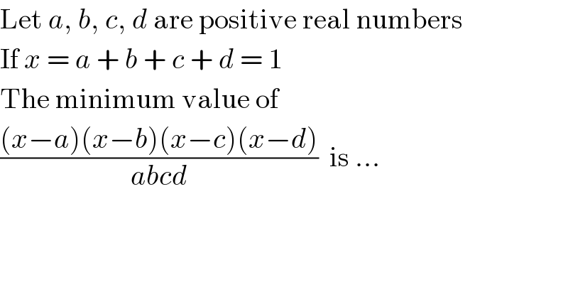 Let a, b, c, d are positive real numbers  If x = a + b + c + d = 1  The minimum value of  (((x−a)(x−b)(x−c)(x−d))/(abcd))  is ...  