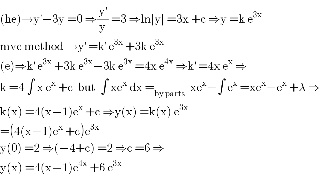 (he)→y^′ −3y =0 ⇒(y^′ /y) =3 ⇒ln∣y∣ =3x +c ⇒y =k e^(3x)    mvc method →y^′  =k^′  e^(3x)  +3k e^(3x)   (e)⇒k^′  e^(3x)  +3k e^(3x) −3k e^(3x)  =4x e^(4x)  ⇒k^′  =4x e^x  ⇒  k =4 ∫ x e^x  +c  but  ∫ xe^x  dx =_(by parts)   xe^x −∫ e^x  =xe^x −e^x  +λ ⇒  k(x) =4(x−1)e^x  +c ⇒y(x) =k(x) e^(3x)   =(4(x−1)e^x  +c)e^(3x)    y(0) =2 ⇒(−4+c) =2 ⇒c =6 ⇒  y(x) =4(x−1)e^(4x)  +6 e^(3x)   