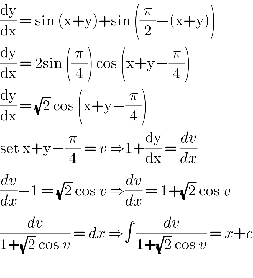 (dy/dx) = sin (x+y)+sin ((π/2)−(x+y))  (dy/dx) = 2sin ((π/4)) cos (x+y−(π/4))  (dy/dx) = (√2) cos (x+y−(π/4))   set x+y−(π/4) = v ⇒1+(dy/dx) = (dv/dx)  (dv/dx)−1 = (√2) cos v ⇒(dv/dx) = 1+(√2) cos v  (dv/(1+(√2) cos v)) = dx ⇒∫ (dv/(1+(√2) cos v)) = x+c    