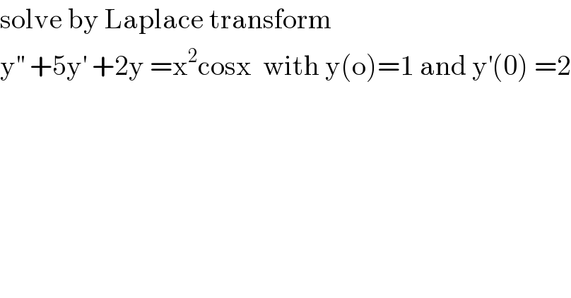 solve by Laplace transform  y^(′′)  +5y^′  +2y =x^2 cosx  with y(o)=1 and y^′ (0) =2  