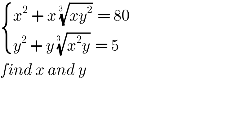  { ((x^2  + x ((xy^2 ))^(1/(3  ))  = 80 )),((y^2  + y ((x^2 y))^(1/(3  ))  = 5 )) :}  find x and y   