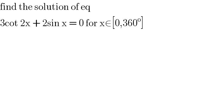 find the solution of eq   3cot 2x + 2sin x = 0 for x∈[0,360^o ]  