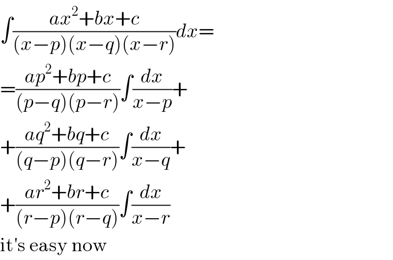 ∫((ax^2 +bx+c)/((x−p)(x−q)(x−r)))dx=  =((ap^2 +bp+c)/((p−q)(p−r)))∫(dx/(x−p))+  +((aq^2 +bq+c)/((q−p)(q−r)))∫(dx/(x−q))+  +((ar^2 +br+c)/((r−p)(r−q)))∫(dx/(x−r))  it′s easy now  