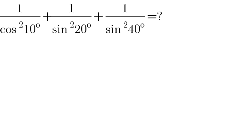 (1/(cos^2 10^o )) +(1/(sin^2 20^o )) + (1/(sin^2 40^o )) =?  