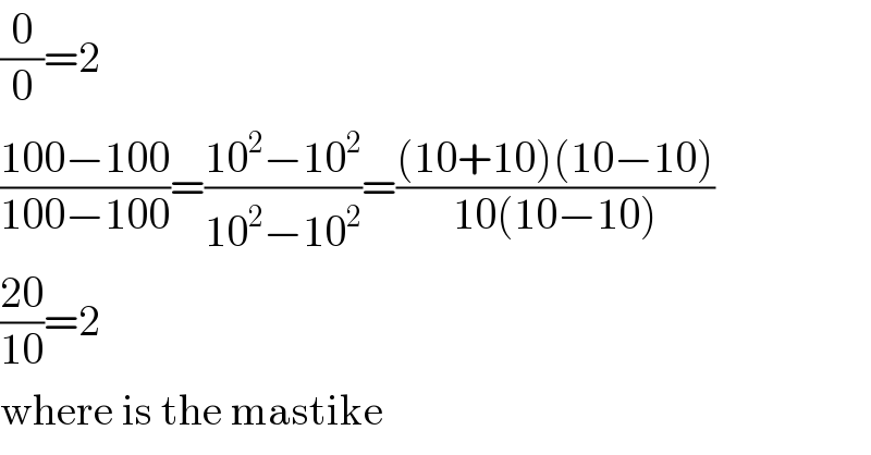 (0/0)=2  ((100−100)/(100−100))=((10^2 −10^2 )/(10^2 −10^2 ))=(((10+10)(10−10))/(10(10−10)))  ((20)/(10))=2  where is the mastike  