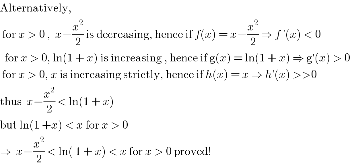 Alternatively,    for x > 0 ,  x−(x^2 /2) is decreasing, hence if f(x) = x−(x^2 /2) ⇒ f ′(x) < 0    for x > 0, ln(1 + x) is increasing , hence if g(x) = ln(1 + x) ⇒ g′(x) > 0   for x > 0, x is increasing strictly, hence if h(x) = x ⇒ h′(x) >>0  thus  x−(x^2 /2) < ln(1 + x)  but ln(1 +x) < x for x > 0  ⇒  x−(x^2 /2) < ln( 1 + x) < x for x > 0 proved!  