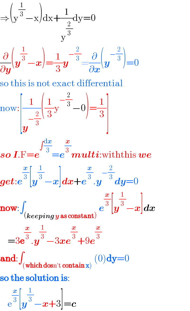 ⇒(y^(1/3) −x)dx+(1/y^(2/3) )dy=0  (∂/∂y)(y^(1/3) −x)=(1/3)y^(−(2/3)) ≠(∂/∂x)(y^(−(2/3)) )=0  so this is not exact differential  now:[(1/y^(−(2/3)) )((1/3)y^(−(2/3)) −0)=(1/3)]  so I.F=e^(∫(dx/3)) =e^(x/(3 )) multi:withthis we  get:e^(x/3) [y^(1/3) −x]dx+e^(x/3) .y^(−(2/3)) dy=0  now:∫_((keeping y as constant)) e^(x/3) [y^(1/3) −x]dx      =3e^(x/3) .y^(1/3) −3xe^(x/3) +9e^(x/3)   and:∫_((which dosn′t contain x)) (0)dy=0  so the solution is:      e^(x/3) [y^(1/3) −x+3]=c  