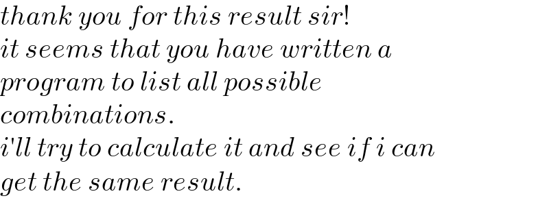 thank you for this result sir!  it seems that you have written a  program to list all possible  combinations.  i′ll try to calculate it and see if i can  get the same result.  