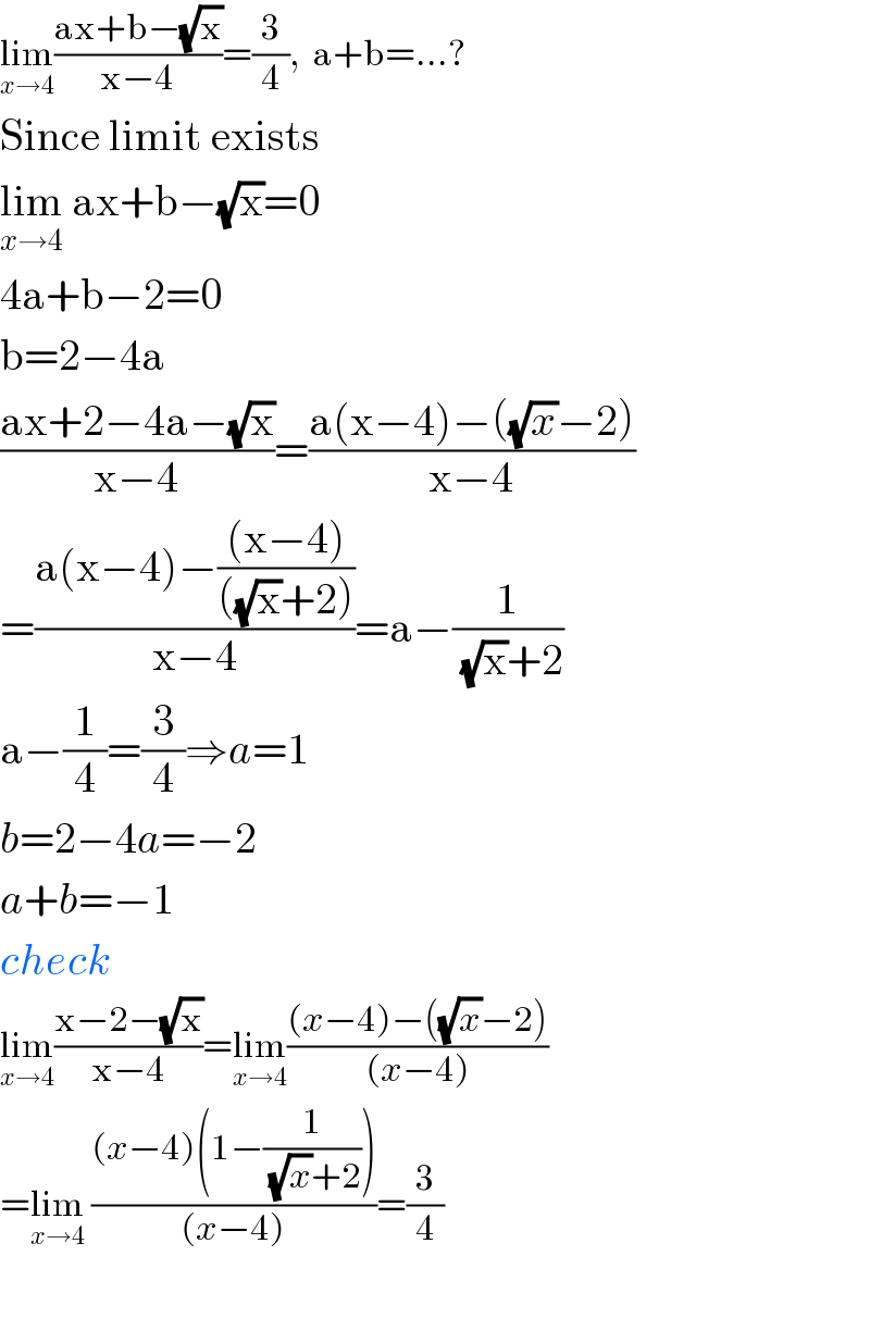 lim_(x→4) ((ax+b−(√x))/(x−4))=(3/4),  a+b=...?  Since limit exists  lim_(x→4)  ax+b−(√x)=0  4a+b−2=0  b=2−4a  ((ax+2−4a−(√x))/(x−4))=((a(x−4)−((√x)−2))/(x−4))  =((a(x−4)−(((x−4))/(((√x)+2))))/(x−4))=a−(1/((√x)+2))  a−(1/4)=(3/4)⇒a=1  b=2−4a=−2  a+b=−1  check  lim_(x→4) ((x−2−(√x))/(x−4))=lim_(x→4) (((x−4)−((√x)−2))/((x−4)))  =lim_(x→4)  (((x−4)(1−(1/((√x)+2))))/((x−4)))=(3/4)    