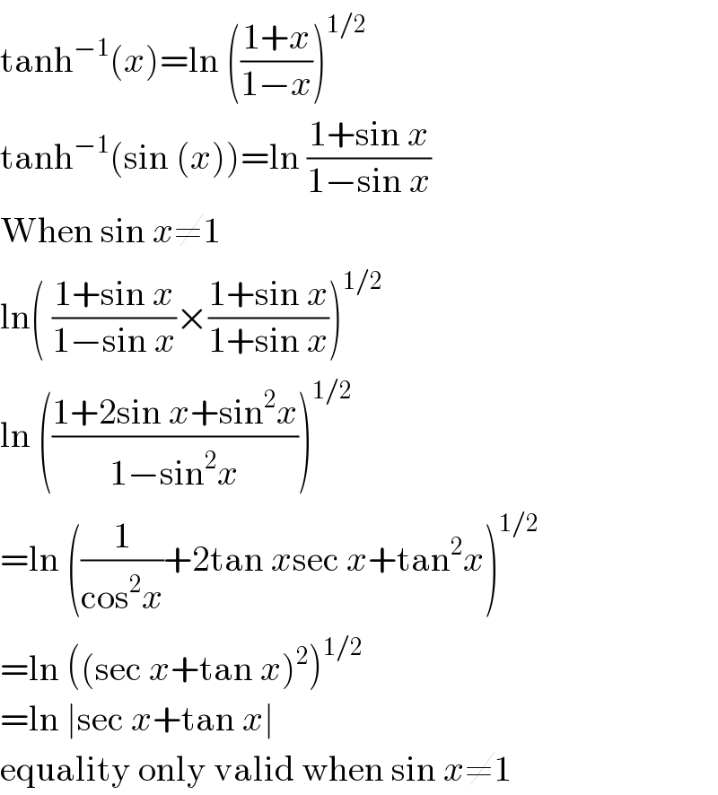 tanh^(−1) (x)=ln (((1+x)/(1−x)))^(1/2)   tanh^(−1) (sin (x))=ln ((1+sin x)/(1−sin x))  When sin x≠1  ln( ((1+sin x)/(1−sin x))×((1+sin x)/(1+sin x)))^(1/2)   ln (((1+2sin x+sin^2 x)/(1−sin^2 x)))^(1/2)   =ln ((1/(cos^2 x))+2tan xsec x+tan^2 x)^(1/2)   =ln ((sec x+tan x)^2 )^(1/2)   =ln ∣sec x+tan x∣  equality only valid when sin x≠1  