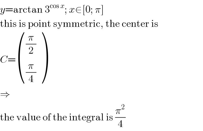 y=arctan 3^(cos x) ; x∈[0; π]  this is point symmetric, the center is  C= (((π/2)),((π/4)) )  ⇒  the value of the integral is (π^2 /4)  