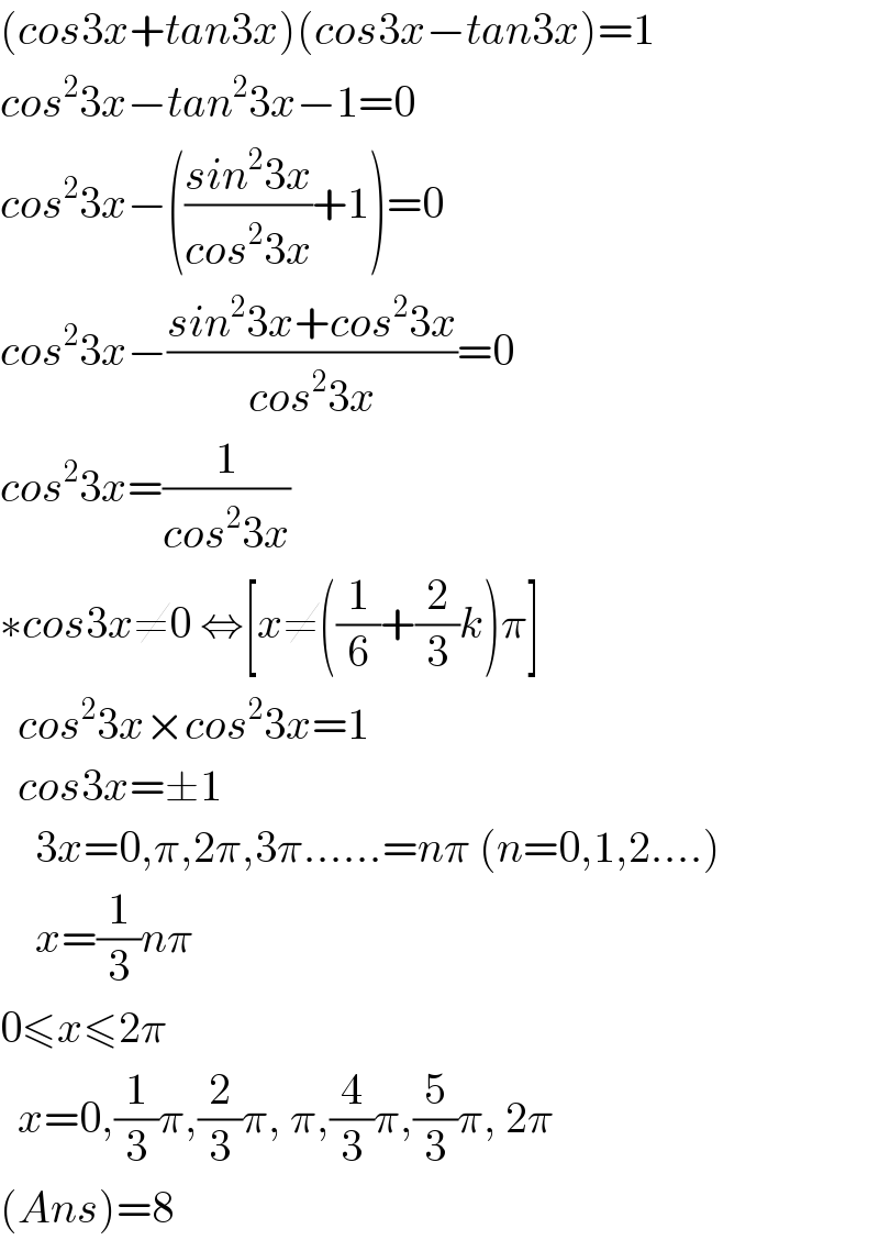 (cos3x+tan3x)(cos3x−tan3x)=1  cos^2 3x−tan^2 3x−1=0  cos^2 3x−(((sin^2 3x)/(cos^2 3x))+1)=0  cos^2 3x−((sin^2 3x+cos^2 3x)/(cos^2 3x))=0  cos^2 3x=(1/(cos^2 3x))  ∗cos3x≠0 ⇔[x≠((1/6)+(2/3)k)π]    cos^2 3x×cos^2 3x=1    cos3x=±1      3x=0,π,2π,3π......=nπ (n=0,1,2....)      x=(1/3)nπ  0≤x≤2π    x=0,(1/3)π,(2/3)π, π,(4/3)π,(5/3)π, 2π  (Ans)=8   