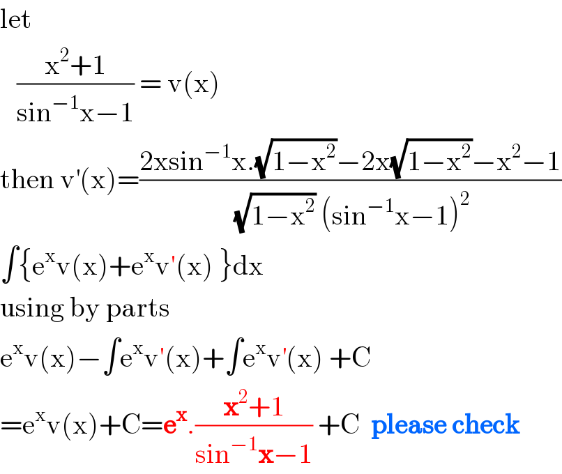 let      ((x^2 +1)/(sin^(−1) x−1)) = v(x)  then v^′ (x)=((2xsin^(−1) x.(√(1−x^2 ))−2x(√(1−x^2 ))−x^2 −1)/((√(1−x^2 )) (sin^(−1) x−1)^2 ))  ∫{e^x v(x)+e^x v′(x) }dx  using by parts  e^x v(x)−∫e^x v′(x)+∫e^x v^′ (x) +C  =e^x v(x)+C=e^x .((x^2 +1)/(sin^(−1) x−1)) +C  please check  