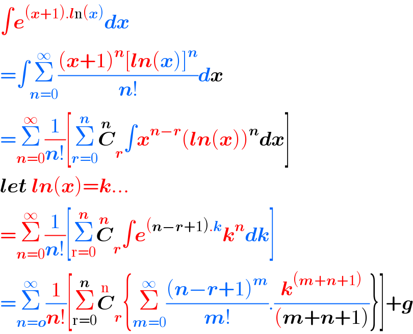 ∫e^((x+1).ln(x)) dx  =∫Σ_(n=0) ^∞ (((x+1)^n [ln(x)]^n )/(n!))dx  =Σ_(n=0) ^∞ (1/(n!))[Σ_(r=0) ^n C_r ^n ∫x^(n−r) (ln(x))^n dx]  let ln(x)=k...  =Σ_(n=0) ^∞ (1/(n!))[Σ_(r=0) ^n C_r ^n ∫e^((n−r+1).k) k^n dk]  =Σ_(n=o) ^∞ (1/(n!))[Σ_(r=0) ^n C_r ^n {Σ_(m=0) ^∞ (((n−r+1)^m )/(m!)).(k^((m+n+1)) /((m+n+1)))}]+g  