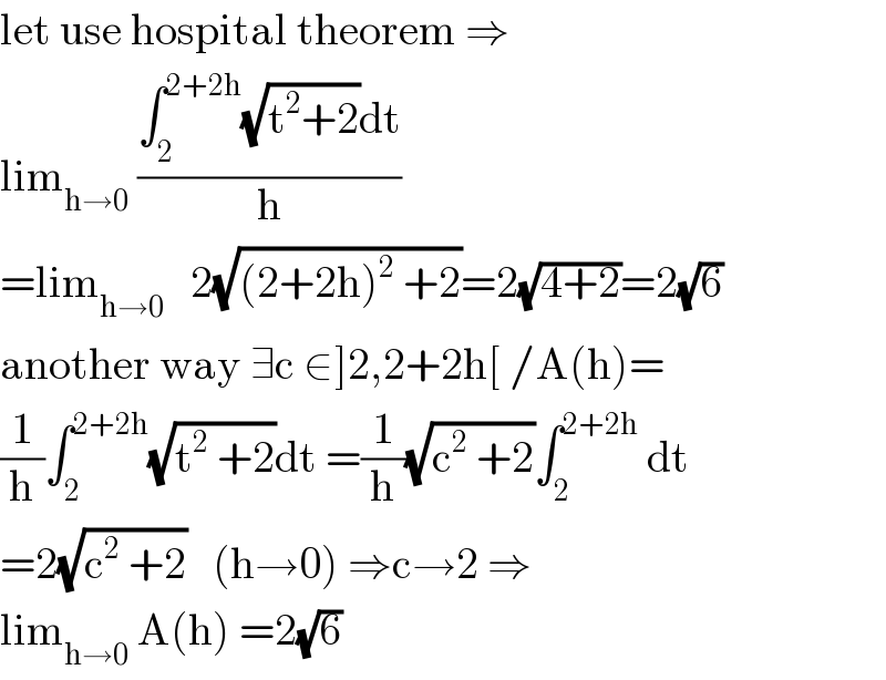 let use hospital theorem ⇒  lim_(h→0)  ((∫_2 ^(2+2h) (√(t^2 +2))dt)/h)  =lim_(h→0)    2(√((2+2h)^2  +2))=2(√(4+2))=2(√6)  another way ∃c ∈]2,2+2h[ /A(h)=  (1/h)∫_2 ^(2+2h) (√(t^2  +2))dt =(1/h)(√(c^2  +2))∫_2 ^(2+2h)  dt  =2(√(c^2  +2))   (h→0) ⇒c→2 ⇒  lim_(h→0)  A(h) =2(√6)  