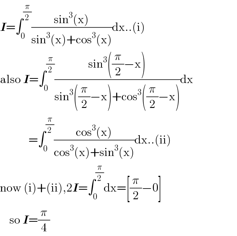 I=∫_0 ^(π/2) ((sin^3 (x))/(sin^3 (x)+cos^3 (x)))dx..(i)  also I=∫_0 ^(π/2) ((sin^3 ((π/2)−x))/(sin^3 ((π/2)−x)+cos^3 ((π/2)−x)))dx              =∫_0 ^(π/2) ((cos^3 (x))/(cos^3 (x)+sin^3 (x)))dx..(ii)  now (i)+(ii),2I=∫_0 ^(π/2) dx=[(π/2)−0]      so I=(π/4)        