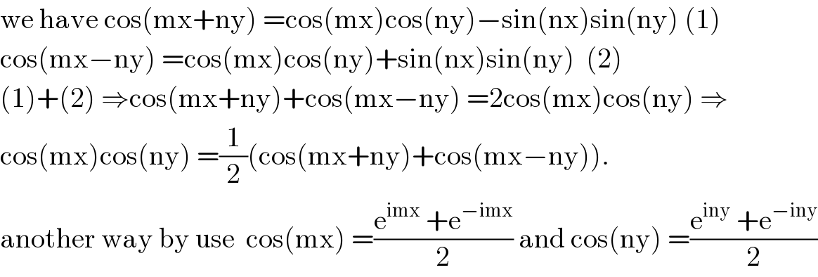 we have cos(mx+ny) =cos(mx)cos(ny)−sin(nx)sin(ny) (1)  cos(mx−ny) =cos(mx)cos(ny)+sin(nx)sin(ny)  (2)  (1)+(2) ⇒cos(mx+ny)+cos(mx−ny) =2cos(mx)cos(ny) ⇒  cos(mx)cos(ny) =(1/2)(cos(mx+ny)+cos(mx−ny)).  another way by use  cos(mx) =((e^(imx)  +e^(−imx) )/2) and cos(ny) =((e^(iny)  +e^(−iny) )/2)  