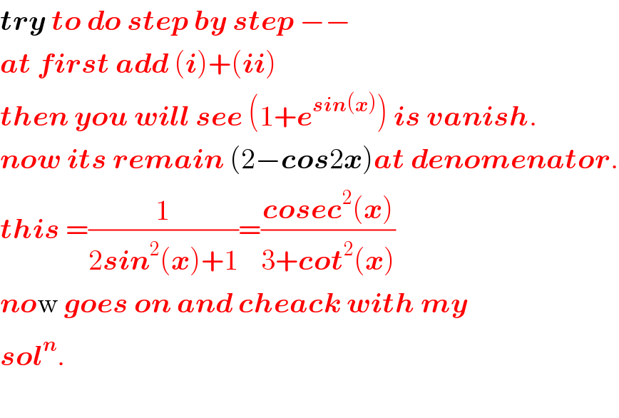 try to do step by step −−  at first add (i)+(ii)  then you will see (1+e^(sin(x)) ) is vanish.  now its remain (2−cos2x)at denomenator.  this =(1/(2sin^2 (x)+1))=((cosec^2 (x))/(3+cot^2 (x)))  now goes on and cheack with my  sol^n .    